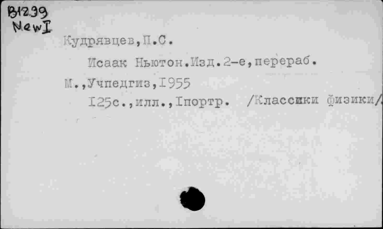 ﻿^<2^Х
Кудрявцев,П.С.
Исаак Ньютон.Изд.2-е,перераб.
И.»Учпедгиз,1955
125с.,илл.,Хпортр. /Классики